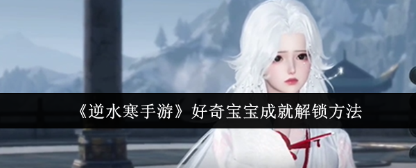 逆水寒手游好奇宝宝成就解锁方法：破解游戏谜题秘诀