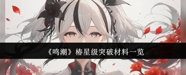 鸣潮椿星级突破材料一览：突发事件快速应对方案