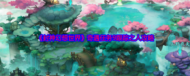 封神幻想世界奇遇任务9跟踪之人攻略：善于利用游戏中的合成和制作系统
