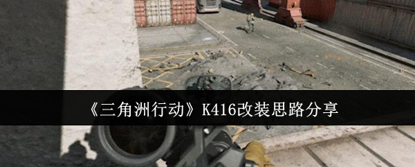 三角洲行动K416改装思路分享：任务流程优化与快速完成方法