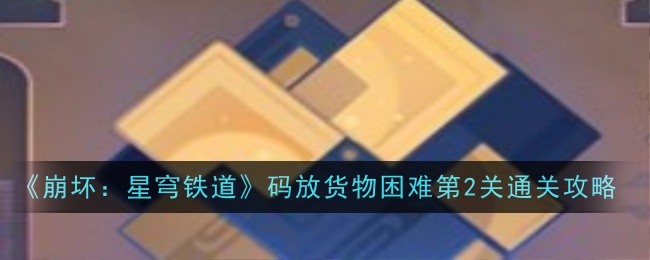 崩坏：星穹铁道码放货物困难第2关通关攻略：攻略助你技能进阶