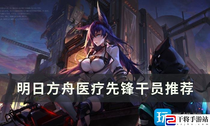 明日方舟医疗干员怎么选-医疗先锋干员选择推荐