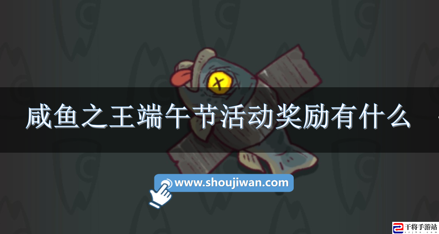 咸鱼之王端午节活动奖励有什么-咸鱼之王端午节活动奖励介绍