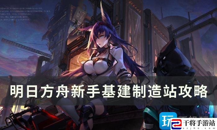 明日方舟基建制造站怎么使用-新手基建制造站方法