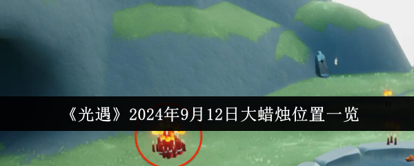 光遇2024年9月12日大蜡烛位置一览：选择适合自己的游戏方式和风格