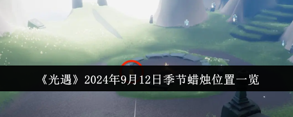 光遇2024年9月12日季节蜡烛位置一览：高效刷怪区域与怪物分布