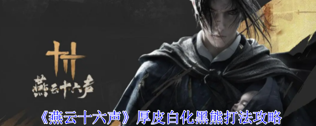 燕云十六声厚皮白化黑熊打法攻略：副本挑战与通关秘籍