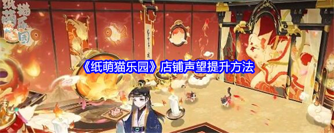 纸萌猫乐园店铺声望提升方法：高级玩法技巧全解