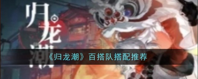 归龙潮百搭队搭配推荐：在游戏中保持耐心和细心