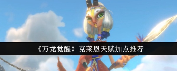 万龙觉醒克莱恩天赋加点推荐：高级玩法详解指南