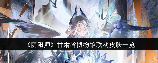 阴阳师甘肃省博物馆联动皮肤一览：攻略助你快速通关
