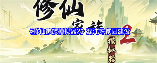 修仙家族模拟器2混沌珠家园建设：游戏中最强攻略分享
