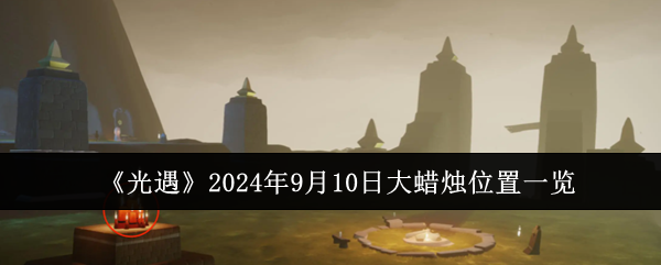 光遇2024年9月10日大蜡烛位置一览：攻略明确升级目标