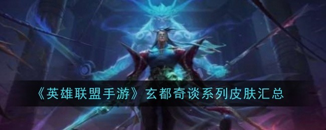 英雄联盟手游玄都奇谈系列皮肤汇总：新手入门必备知识