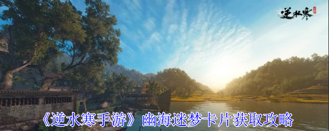 逆水寒手游幽海迷梦卡片获取攻略：高效完成任务链条