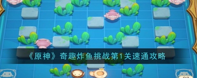 原神奇趣炸鱼挑战第1关速通攻略：实用打怪技巧大全