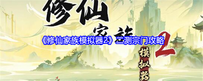 修仙家族模拟器2二测宗门攻略：深入了解游戏内的剧情分支和选择