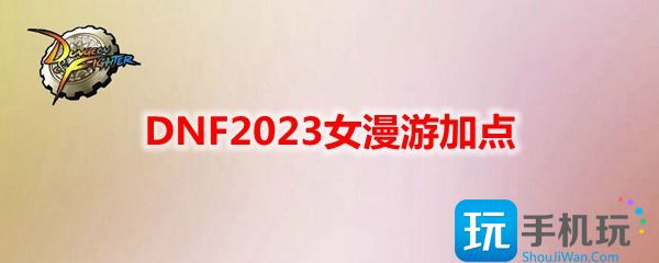 DNF2023女漫游技能如何加点-女漫游刷图加点攻略2023