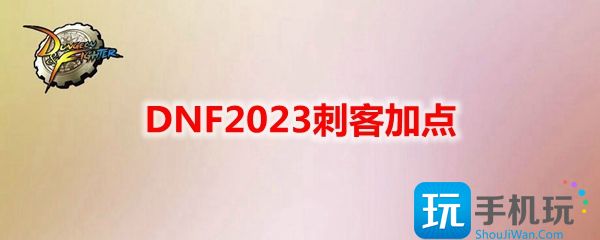 DNF2023刺客怎么加点-刺客刷图加点攻略2023