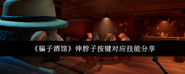 **酒馆伸脖子按键对应技能分享：游戏问题与客服沟通技巧