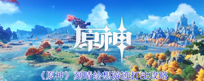 原神刻晴绘想游迹打法攻略：地图导航与路线规划建议